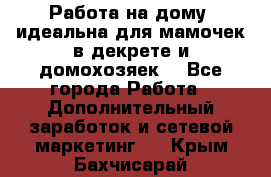  Работа на дому (идеальна для мамочек в декрете и домохозяек) - Все города Работа » Дополнительный заработок и сетевой маркетинг   . Крым,Бахчисарай